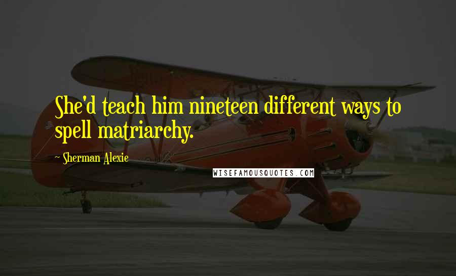 Sherman Alexie Quotes: She'd teach him nineteen different ways to spell matriarchy.
