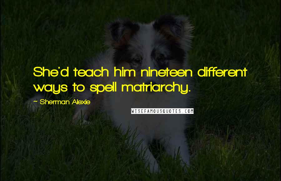 Sherman Alexie Quotes: She'd teach him nineteen different ways to spell matriarchy.
