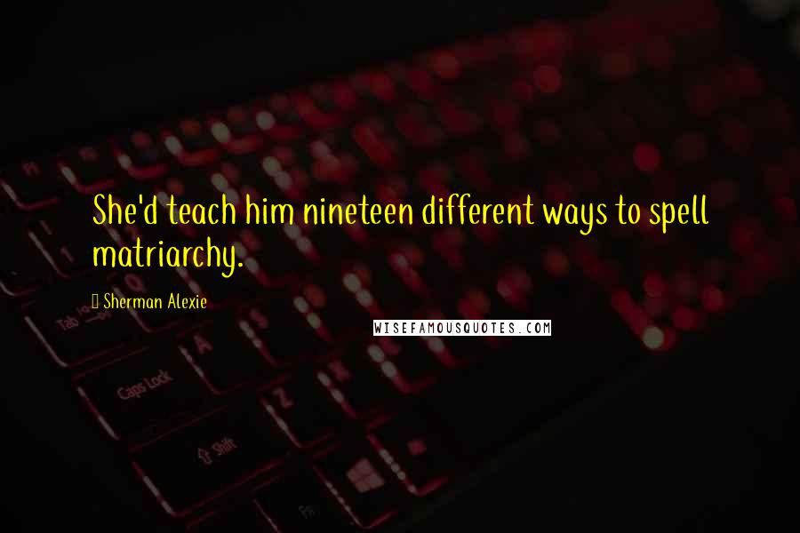 Sherman Alexie Quotes: She'd teach him nineteen different ways to spell matriarchy.