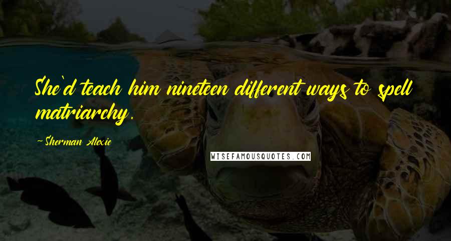 Sherman Alexie Quotes: She'd teach him nineteen different ways to spell matriarchy.