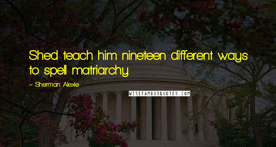 Sherman Alexie Quotes: She'd teach him nineteen different ways to spell matriarchy.