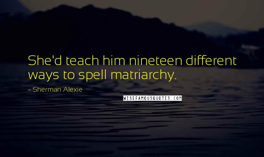 Sherman Alexie Quotes: She'd teach him nineteen different ways to spell matriarchy.