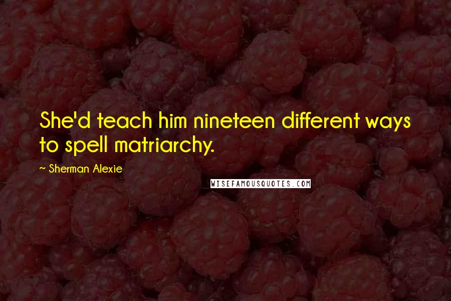 Sherman Alexie Quotes: She'd teach him nineteen different ways to spell matriarchy.
