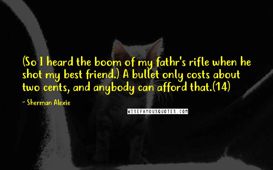 Sherman Alexie Quotes: (So I heard the boom of my fathr's rifle when he shot my best friend.) A bullet only costs about two cents, and anybody can afford that.(14)
