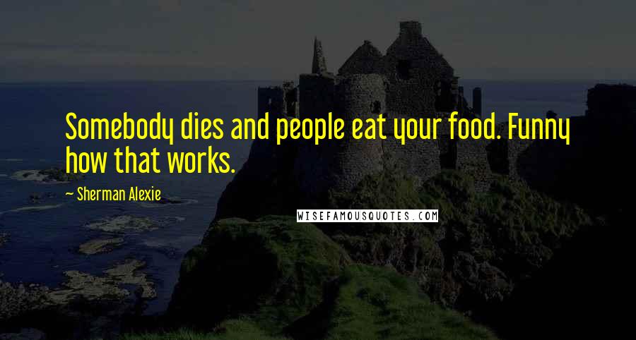 Sherman Alexie Quotes: Somebody dies and people eat your food. Funny how that works.