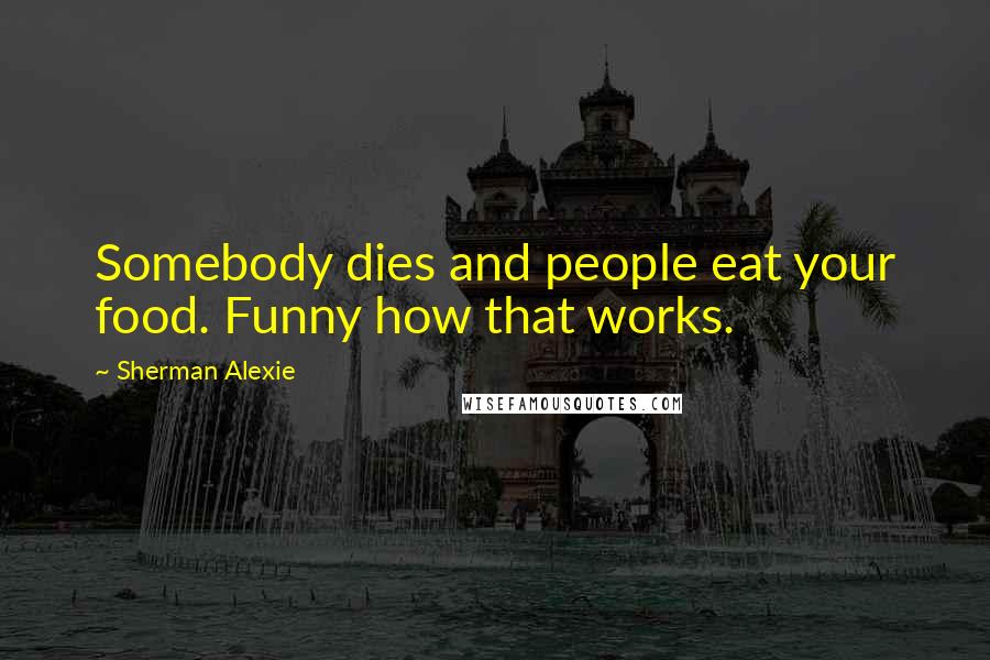 Sherman Alexie Quotes: Somebody dies and people eat your food. Funny how that works.