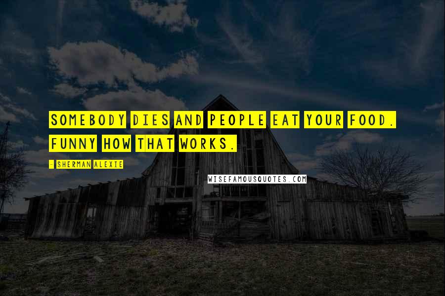 Sherman Alexie Quotes: Somebody dies and people eat your food. Funny how that works.