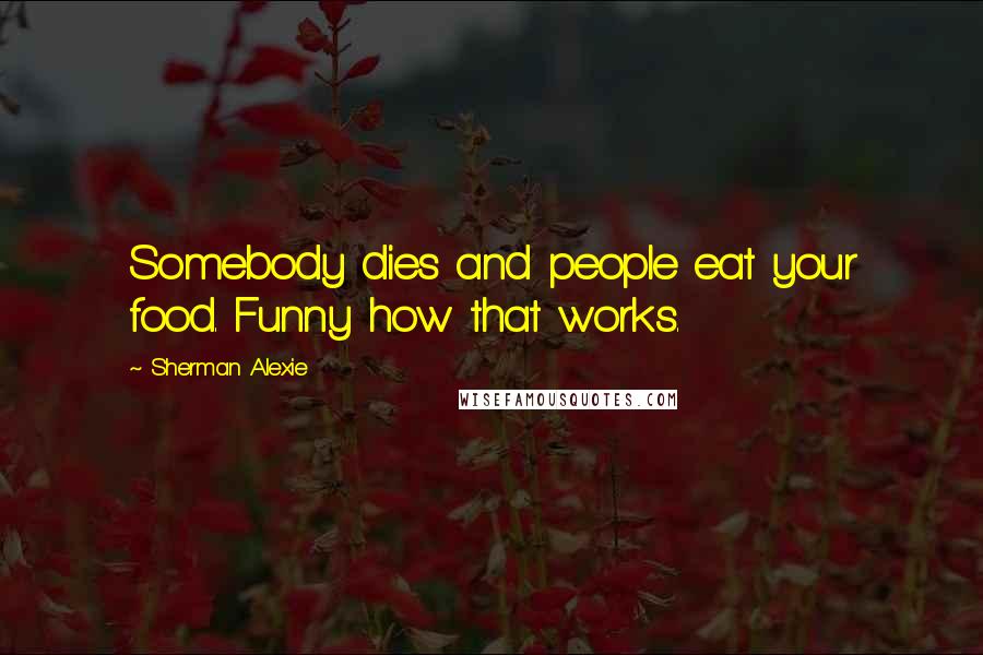 Sherman Alexie Quotes: Somebody dies and people eat your food. Funny how that works.