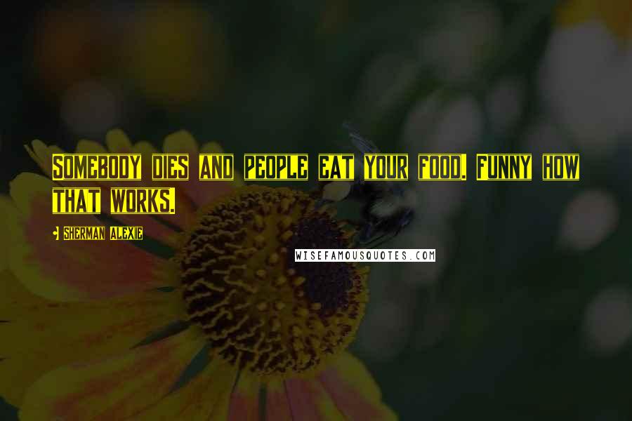 Sherman Alexie Quotes: Somebody dies and people eat your food. Funny how that works.