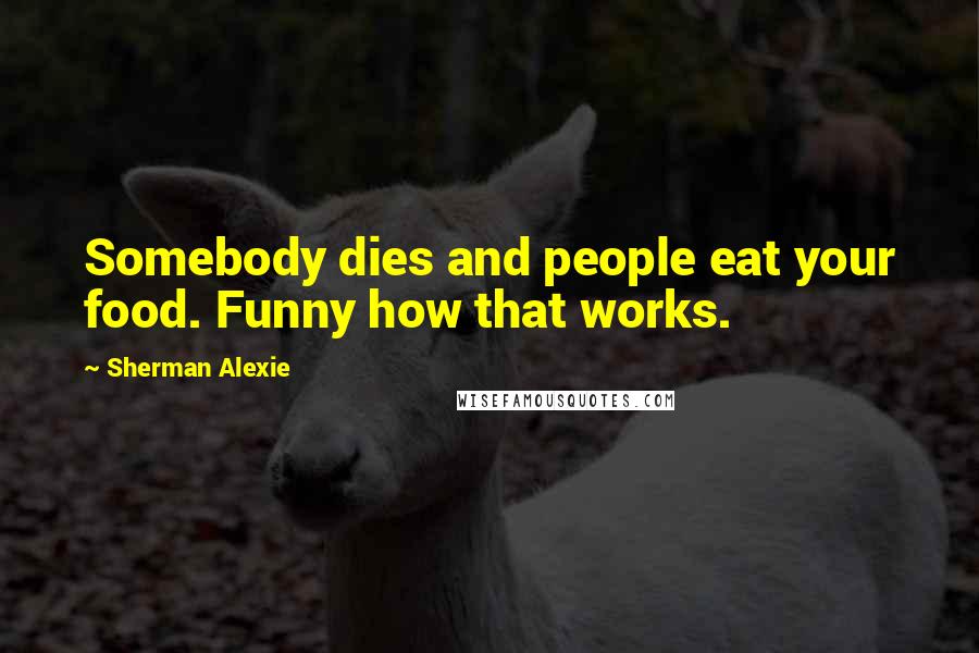 Sherman Alexie Quotes: Somebody dies and people eat your food. Funny how that works.