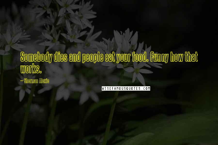 Sherman Alexie Quotes: Somebody dies and people eat your food. Funny how that works.
