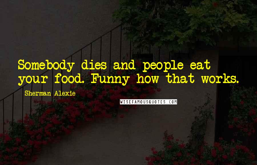 Sherman Alexie Quotes: Somebody dies and people eat your food. Funny how that works.