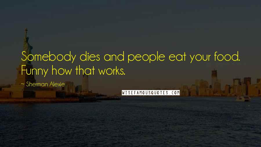 Sherman Alexie Quotes: Somebody dies and people eat your food. Funny how that works.