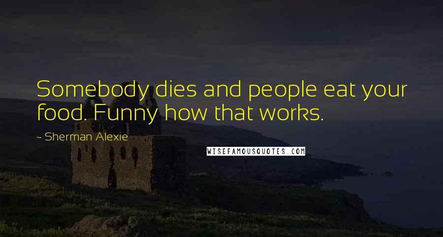 Sherman Alexie Quotes: Somebody dies and people eat your food. Funny how that works.