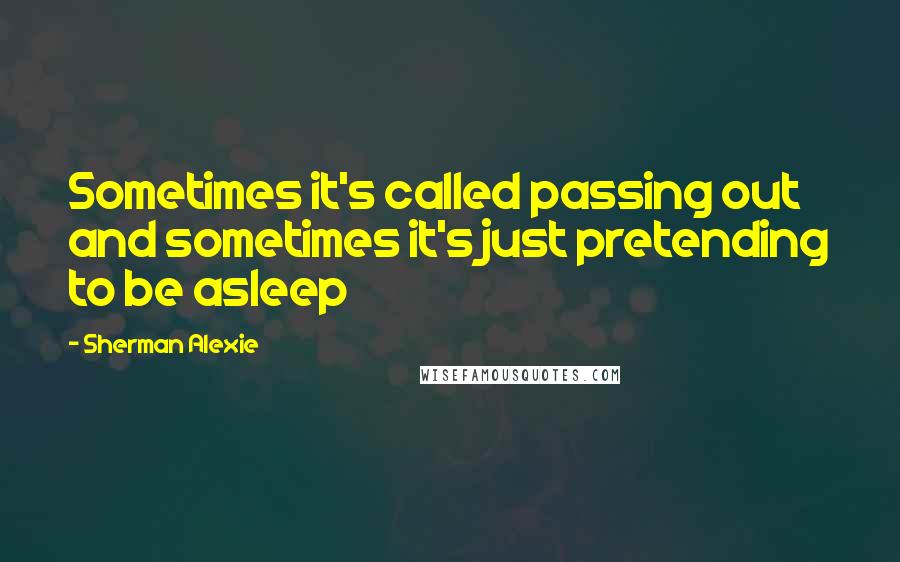 Sherman Alexie Quotes: Sometimes it's called passing out and sometimes it's just pretending to be asleep