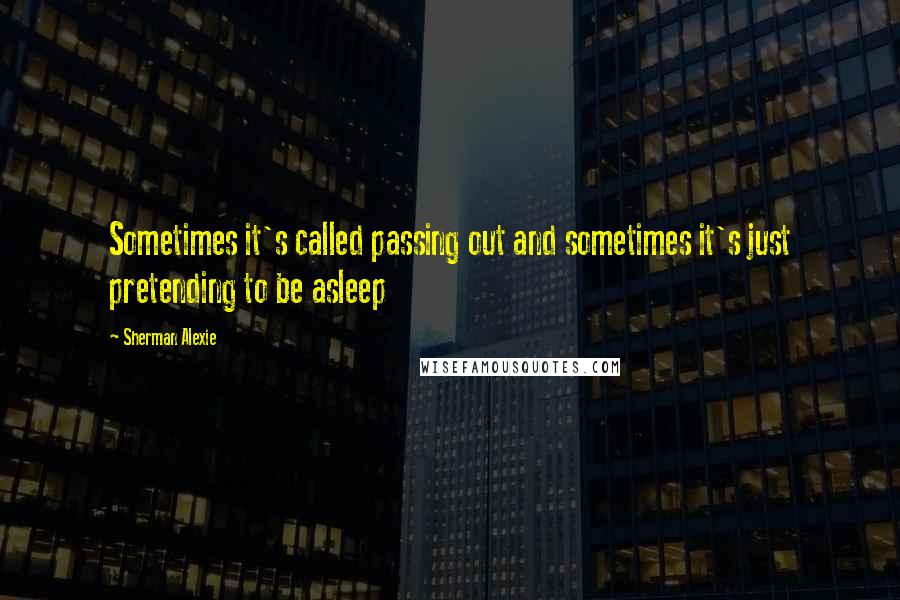 Sherman Alexie Quotes: Sometimes it's called passing out and sometimes it's just pretending to be asleep