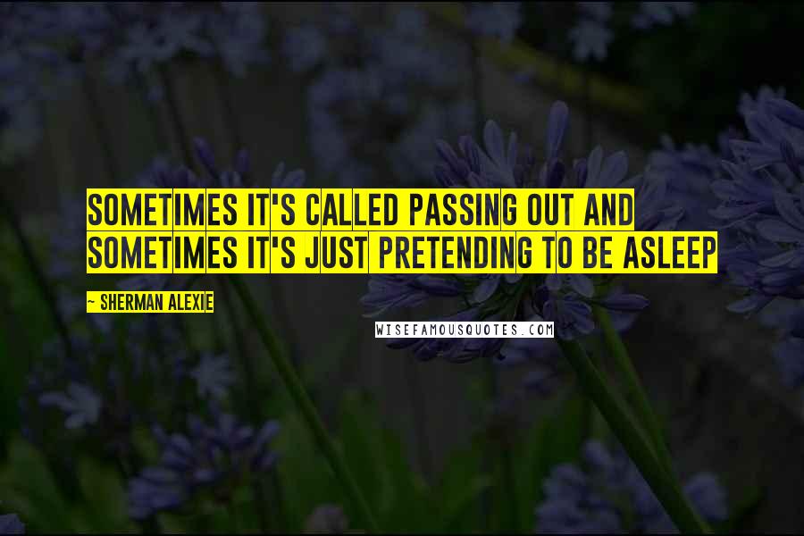 Sherman Alexie Quotes: Sometimes it's called passing out and sometimes it's just pretending to be asleep