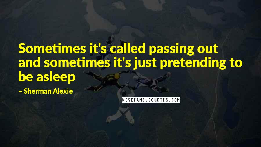 Sherman Alexie Quotes: Sometimes it's called passing out and sometimes it's just pretending to be asleep