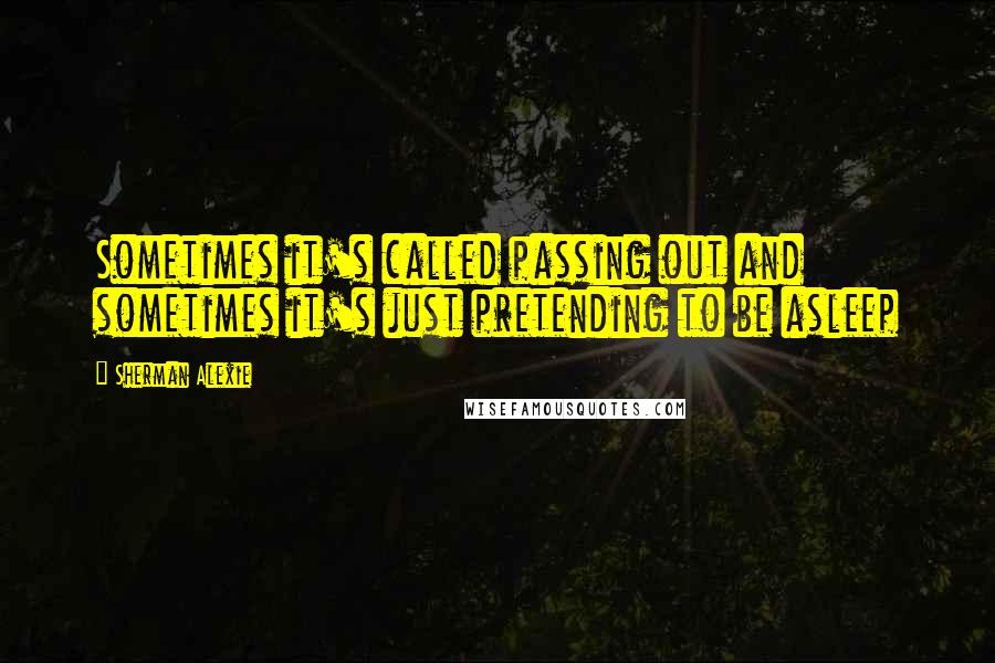 Sherman Alexie Quotes: Sometimes it's called passing out and sometimes it's just pretending to be asleep