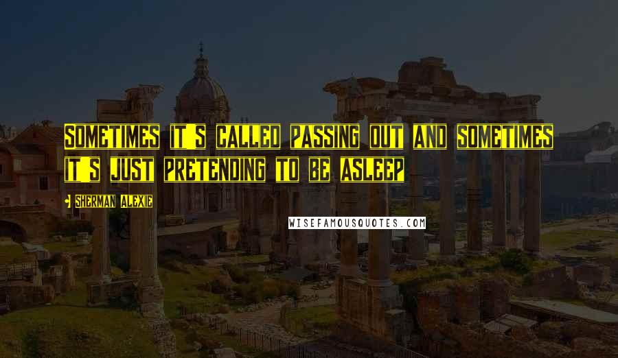 Sherman Alexie Quotes: Sometimes it's called passing out and sometimes it's just pretending to be asleep