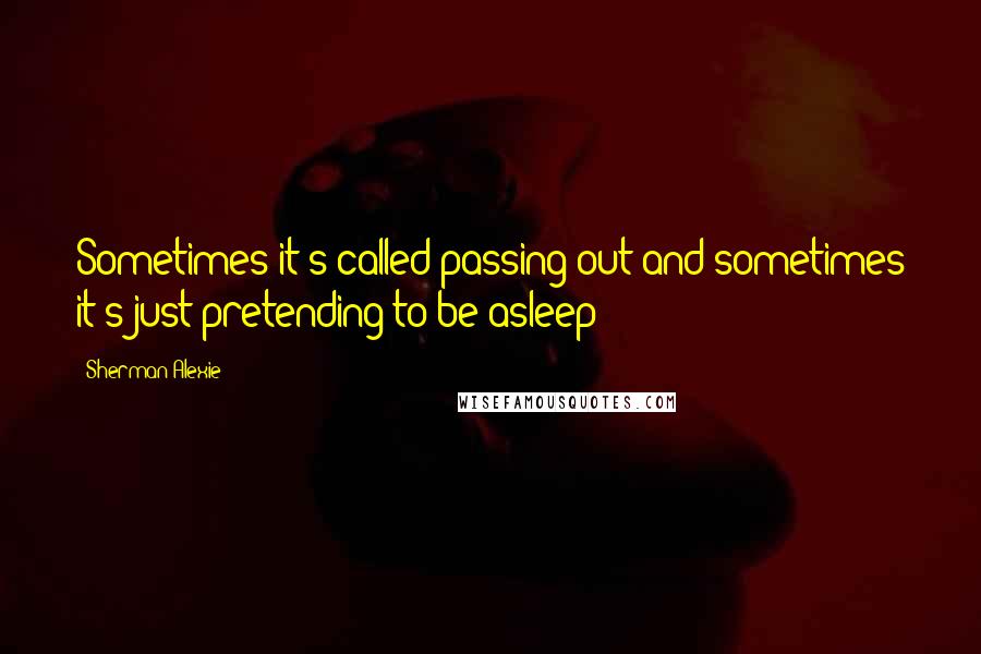 Sherman Alexie Quotes: Sometimes it's called passing out and sometimes it's just pretending to be asleep