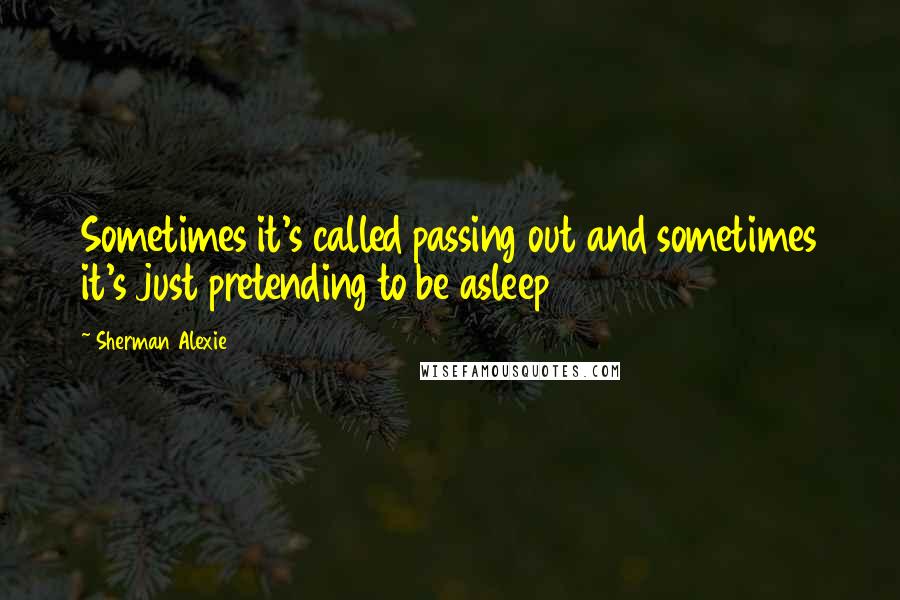Sherman Alexie Quotes: Sometimes it's called passing out and sometimes it's just pretending to be asleep