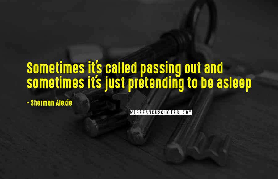 Sherman Alexie Quotes: Sometimes it's called passing out and sometimes it's just pretending to be asleep