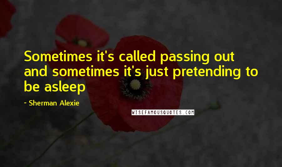 Sherman Alexie Quotes: Sometimes it's called passing out and sometimes it's just pretending to be asleep