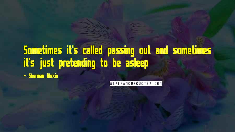 Sherman Alexie Quotes: Sometimes it's called passing out and sometimes it's just pretending to be asleep