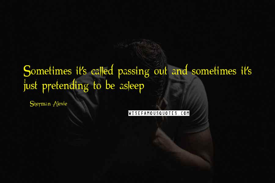 Sherman Alexie Quotes: Sometimes it's called passing out and sometimes it's just pretending to be asleep