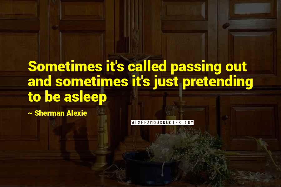 Sherman Alexie Quotes: Sometimes it's called passing out and sometimes it's just pretending to be asleep