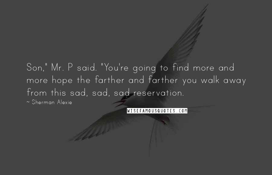 Sherman Alexie Quotes: Son," Mr. P said. "You're going to find more and more hope the farther and farther you walk away from this sad, sad, sad reservation.