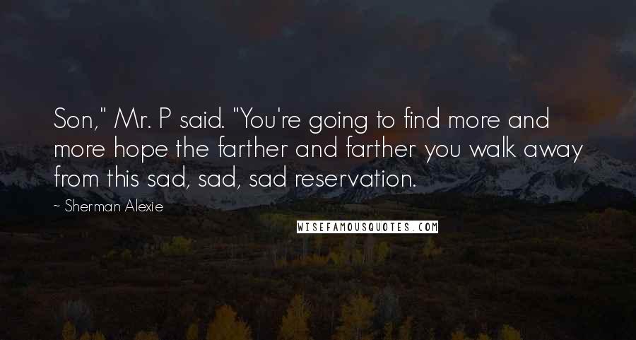 Sherman Alexie Quotes: Son," Mr. P said. "You're going to find more and more hope the farther and farther you walk away from this sad, sad, sad reservation.