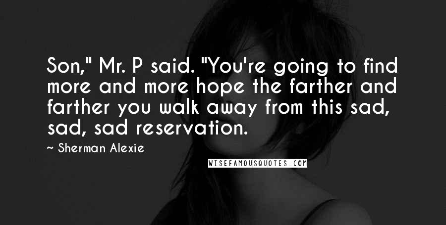 Sherman Alexie Quotes: Son," Mr. P said. "You're going to find more and more hope the farther and farther you walk away from this sad, sad, sad reservation.