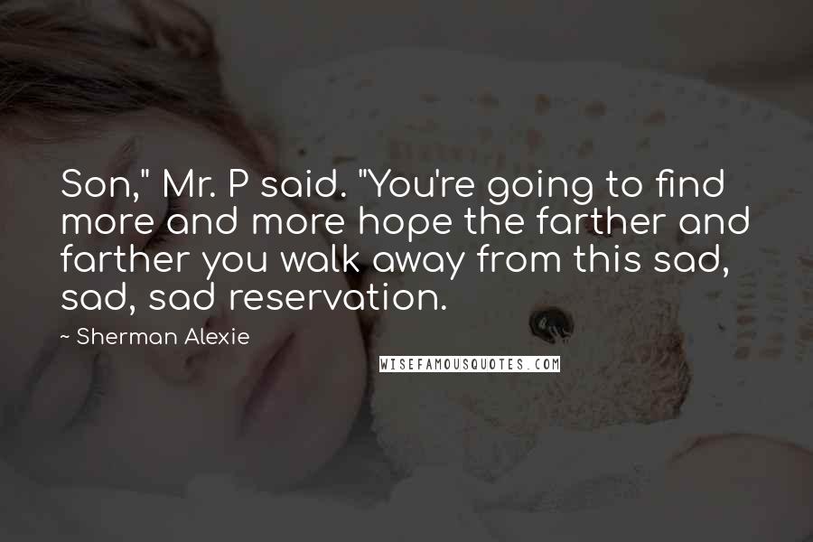 Sherman Alexie Quotes: Son," Mr. P said. "You're going to find more and more hope the farther and farther you walk away from this sad, sad, sad reservation.