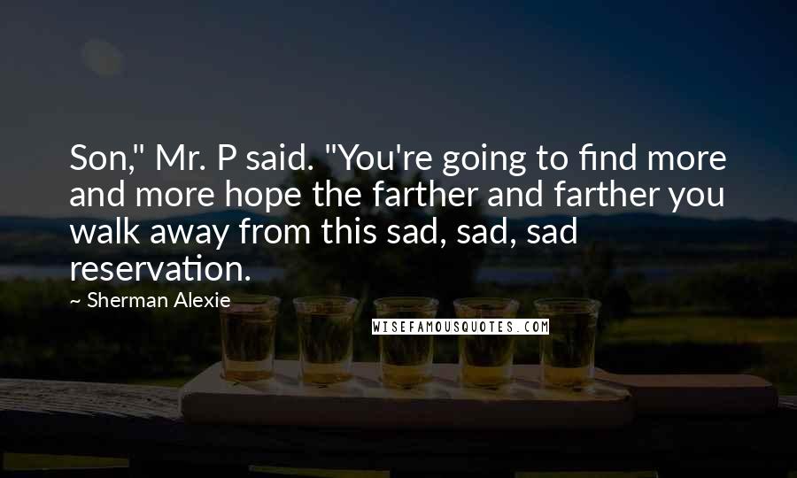 Sherman Alexie Quotes: Son," Mr. P said. "You're going to find more and more hope the farther and farther you walk away from this sad, sad, sad reservation.