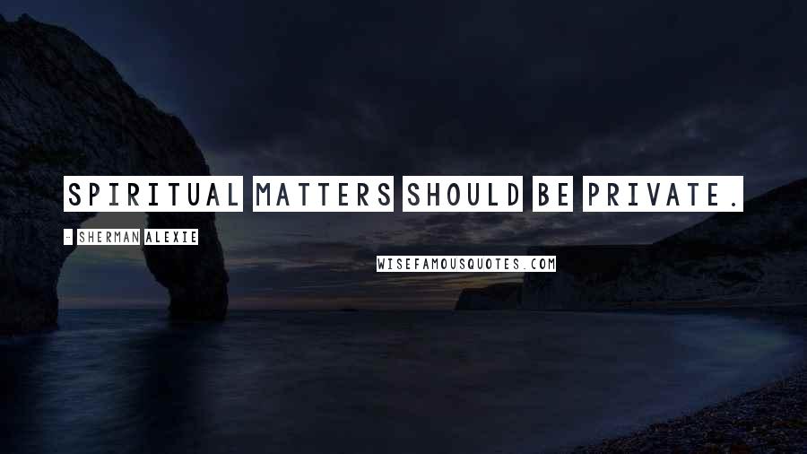 Sherman Alexie Quotes: Spiritual matters should be private.