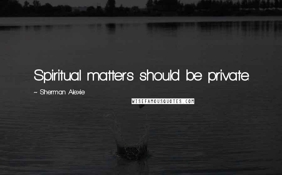 Sherman Alexie Quotes: Spiritual matters should be private.