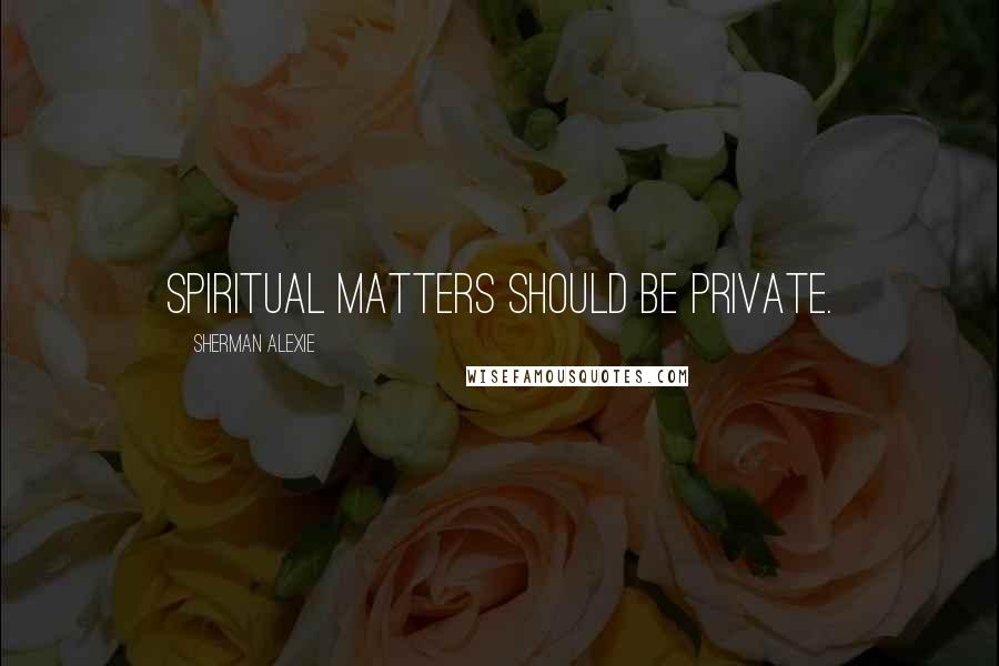 Sherman Alexie Quotes: Spiritual matters should be private.