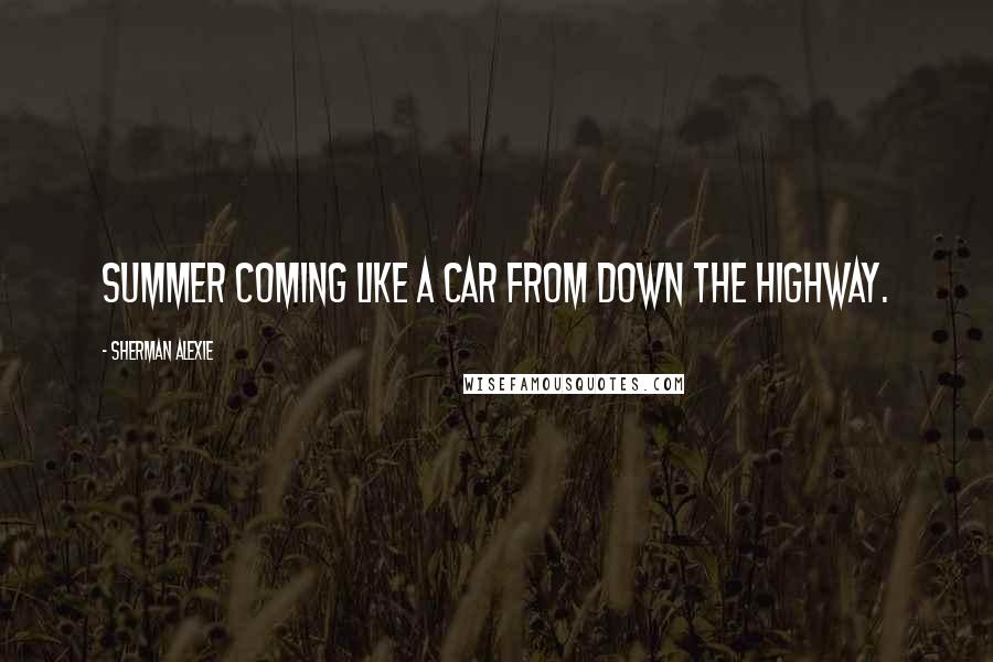 Sherman Alexie Quotes: Summer coming like a car from down the highway.