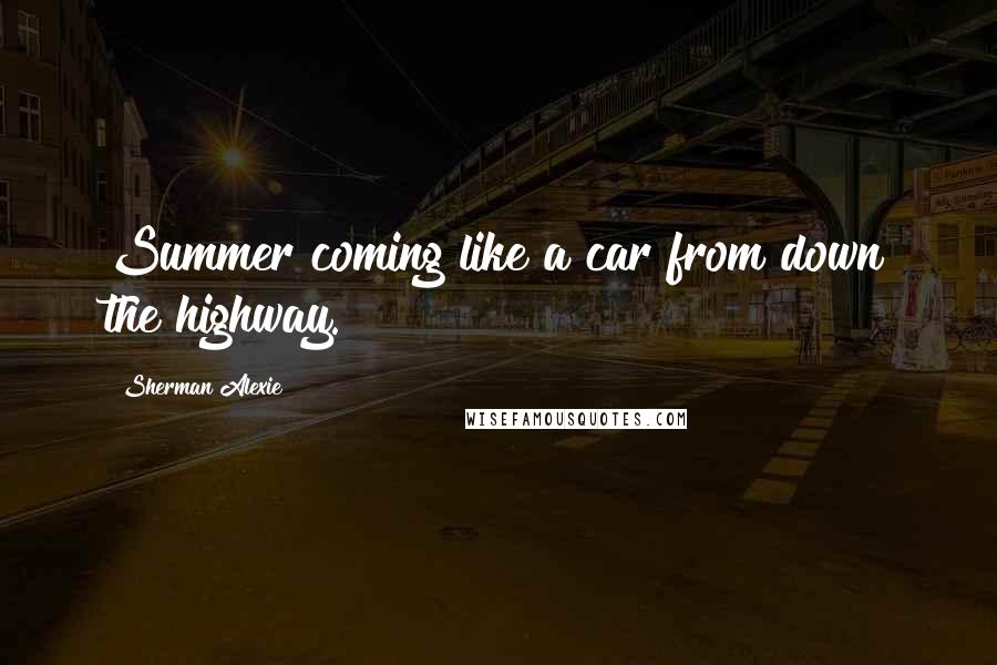 Sherman Alexie Quotes: Summer coming like a car from down the highway.