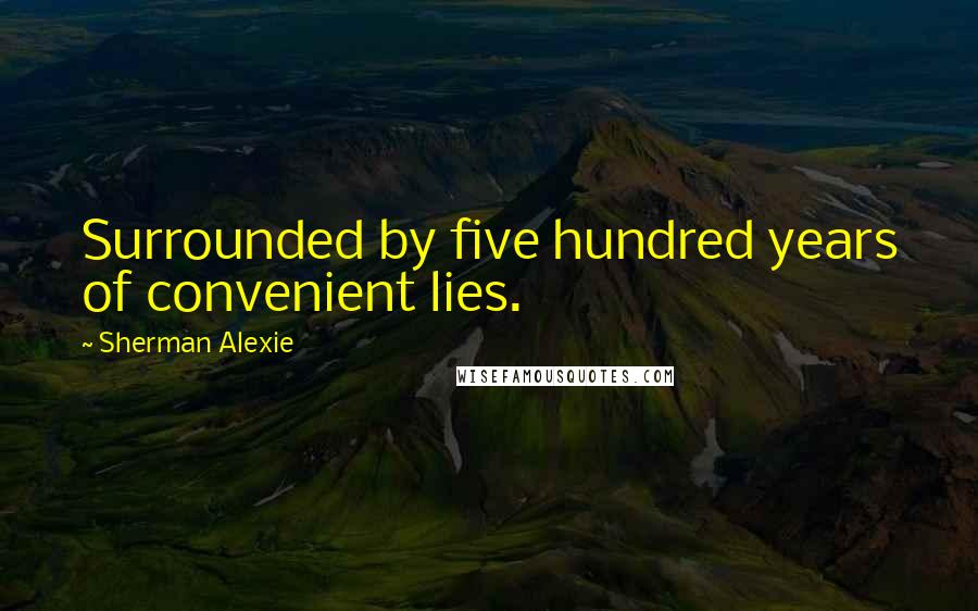 Sherman Alexie Quotes: Surrounded by five hundred years of convenient lies.