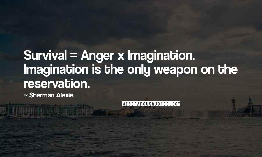 Sherman Alexie Quotes: Survival = Anger x Imagination. Imagination is the only weapon on the reservation.