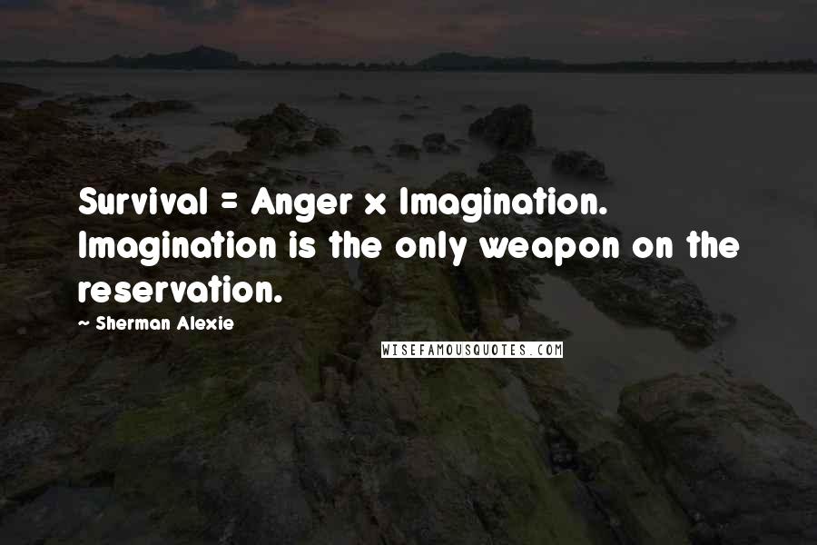 Sherman Alexie Quotes: Survival = Anger x Imagination. Imagination is the only weapon on the reservation.