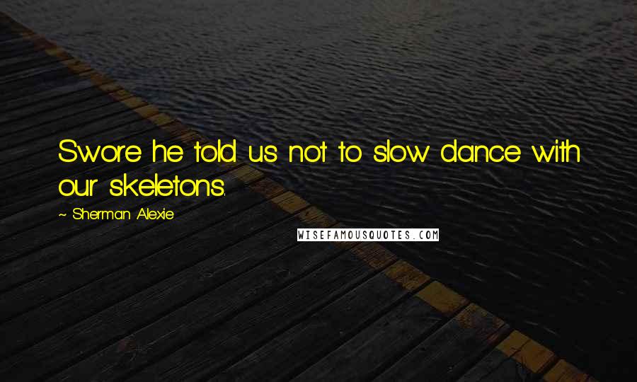 Sherman Alexie Quotes: Swore he told us not to slow dance with our skeletons.