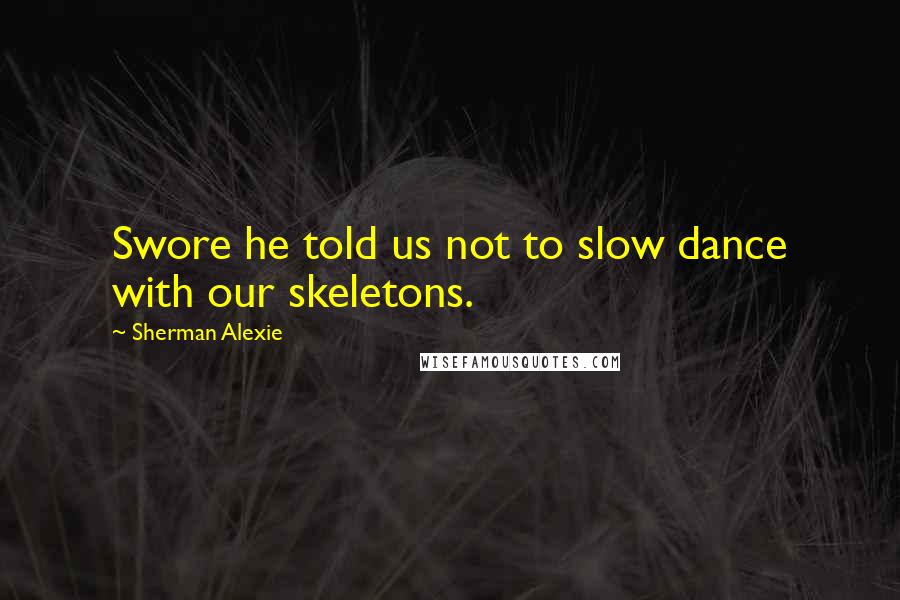 Sherman Alexie Quotes: Swore he told us not to slow dance with our skeletons.