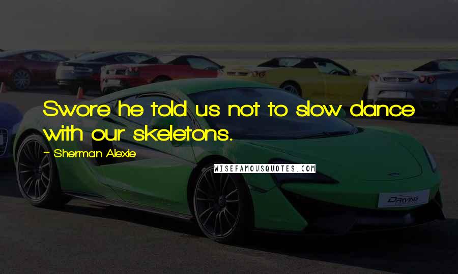 Sherman Alexie Quotes: Swore he told us not to slow dance with our skeletons.