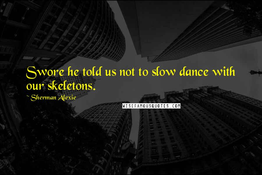 Sherman Alexie Quotes: Swore he told us not to slow dance with our skeletons.