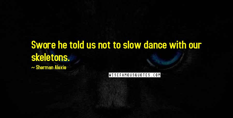 Sherman Alexie Quotes: Swore he told us not to slow dance with our skeletons.