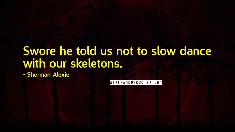 Sherman Alexie Quotes: Swore he told us not to slow dance with our skeletons.